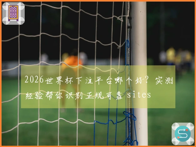 2026世界杯下注平台哪个好？实测经验帮你识别正规可靠 sites