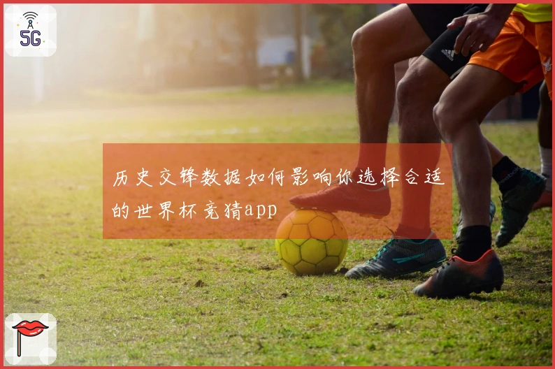 历史交锋数据如何影响你选择合适的世界杯竞猜app