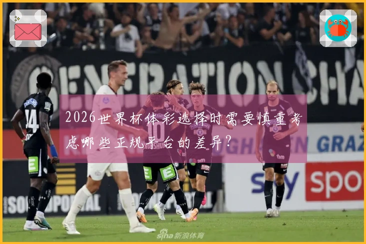 2026世界杯体彩选择时需要慎重考虑哪些正规平台的差异？