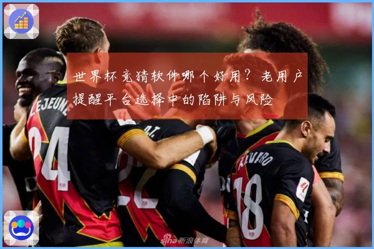 世界杯竞猜软件哪个好用？老用户提醒平台选择中的陷阱与风险