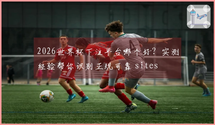 2026世界杯下注平台哪个好？实测经验帮你识别正规可靠 sites