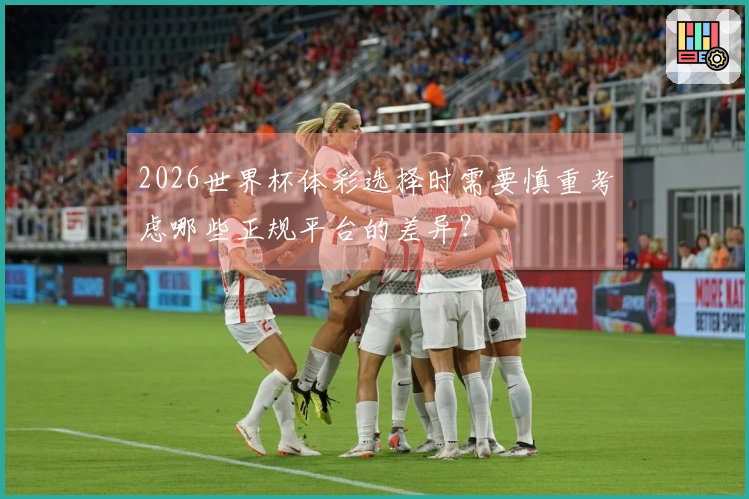 2026世界杯体彩选择时需要慎重考虑哪些正规平台的差异？