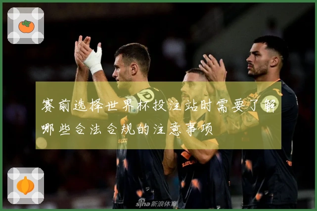 赛前选择世界杯投注站时需要了解哪些合法合规的注意事项